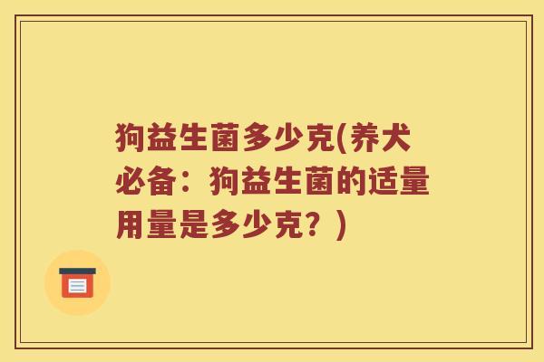 狗益生菌多少克(养犬必备：狗益生菌的适量用量是多少克？)