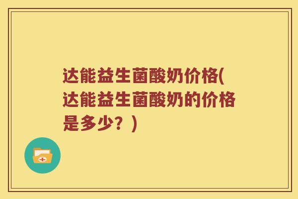 达能益生菌酸奶价格(达能益生菌酸奶的价格是多少？)