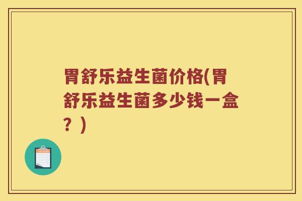 胃舒乐益生菌价格(胃舒乐益生菌多少钱一盒？)