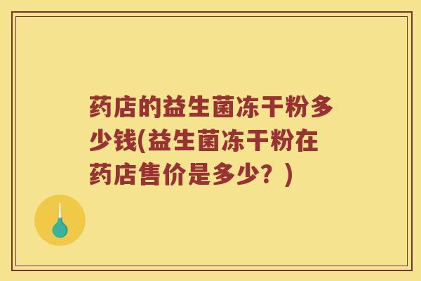 药店的益生菌冻干粉多少钱(益生菌冻干粉在药店售价是多少？)