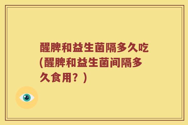 醒脾和益生菌隔多久吃(醒脾和益生菌间隔多久食用？)