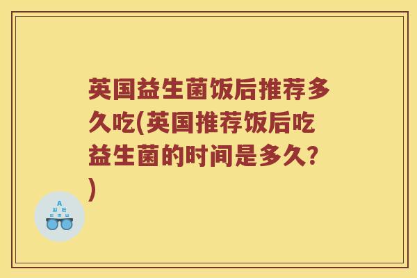英国益生菌饭后推荐多久吃(英国推荐饭后吃益生菌的时间是多久？)