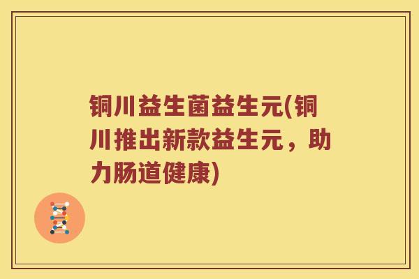 铜川益生菌益生元(铜川推出新款益生元,助力肠道健康) 铜川益生菌益生元(铜川推出新款益生元,助力肠道健康)