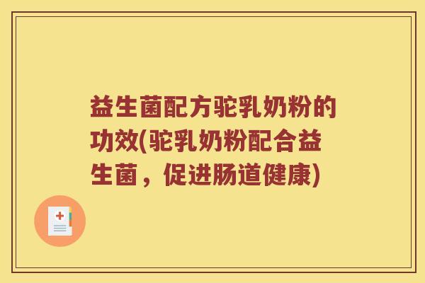 益生菌配方驼乳奶粉的功效(驼乳奶粉配合益生菌，促进肠道健康)