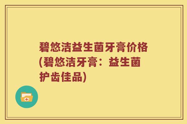 碧悠洁益生菌牙膏价格(碧悠洁牙膏：益生菌护齿佳品)