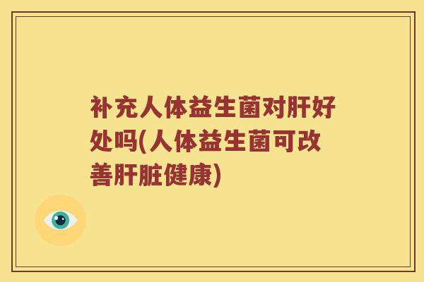 补充人体益生菌对肝好处吗(人体益生菌可改善肝脏健康)