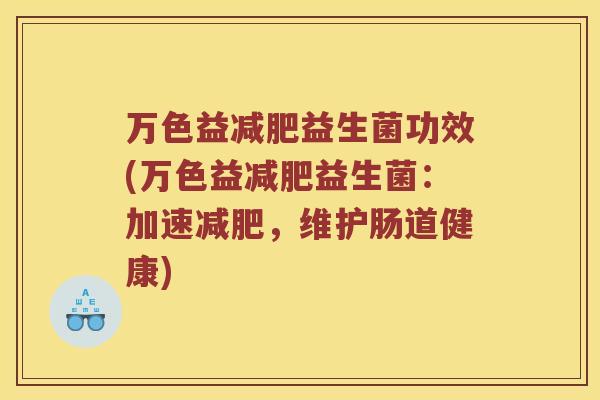 万色益益生菌功效(万色益益生菌:加速,维护肠道健康) 万色益益生菌功效(万色益益生菌:加速,维护肠道健康)