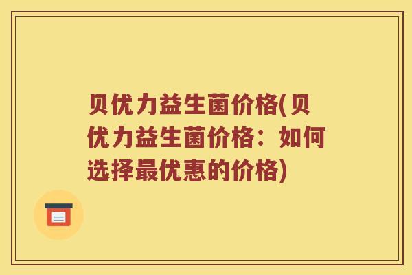 贝优力益生菌价格(贝优力益生菌价格：如何选择最优惠的价格)