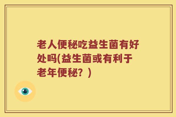 老人便秘吃益生菌有好处吗(益生菌或有利于老年便秘？)