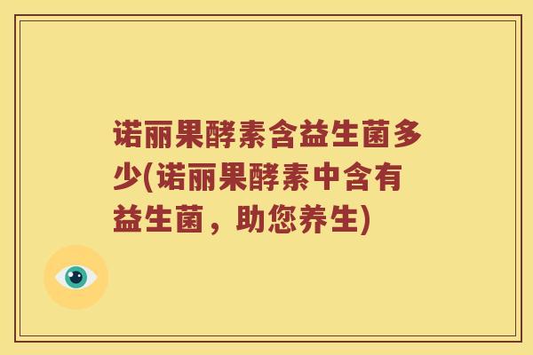 诺丽果酵素含益生菌多少(诺丽果酵素中含有益生菌，助您养生)
