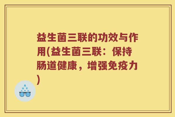 益生菌三联的功效与作用(益生菌三联：保持肠道健康，增强免疫力)