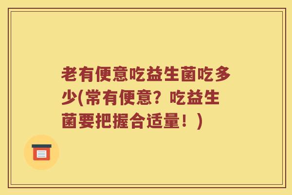 老有便意吃益生菌吃多少(常有便意？吃益生菌要把握合适量！)