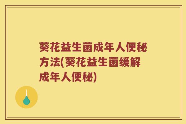 葵花益生菌成年人便秘方法(葵花益生菌缓解成年人便秘)