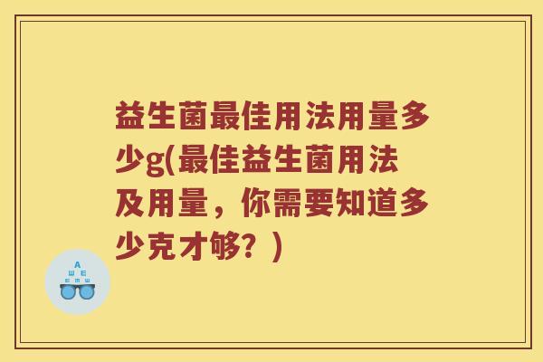益生菌佳用法用量多少g(佳益生菌用法及用量，你需要知道多少克才够？)