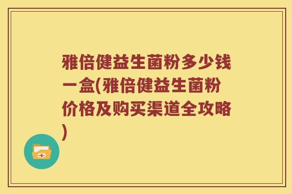 雅倍健益生菌粉多少钱一盒(雅倍健益生菌粉价格及购买渠道全攻略) 雅倍健益生菌粉多少钱一盒(雅倍健益生菌粉价格及购买渠道全攻略)