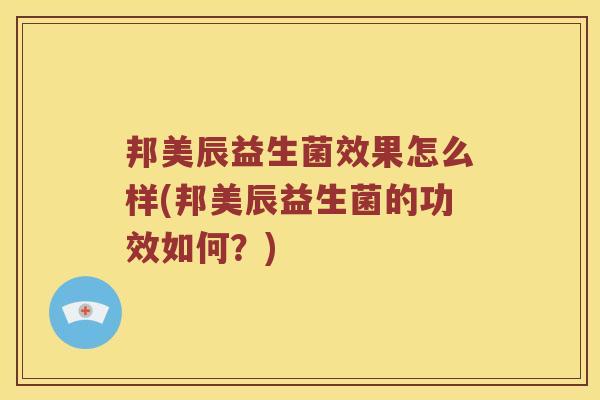 邦美辰益生菌效果怎么样(邦美辰益生菌的功效如何？)