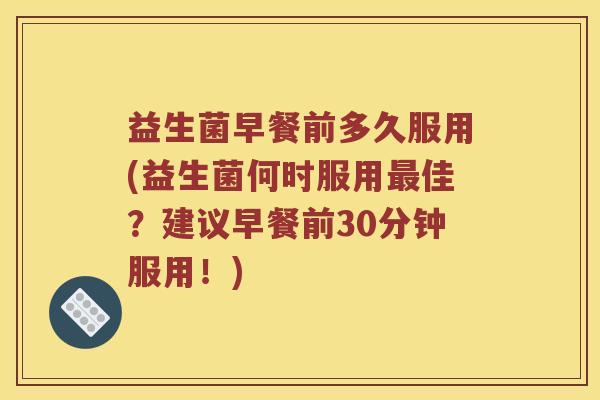 益生菌早餐前多久服用(益生菌何时服用佳?建议早餐前30分钟服用!) 益生菌早餐前多久服用(益生菌何时服用佳?建议早餐前30分钟服用!)