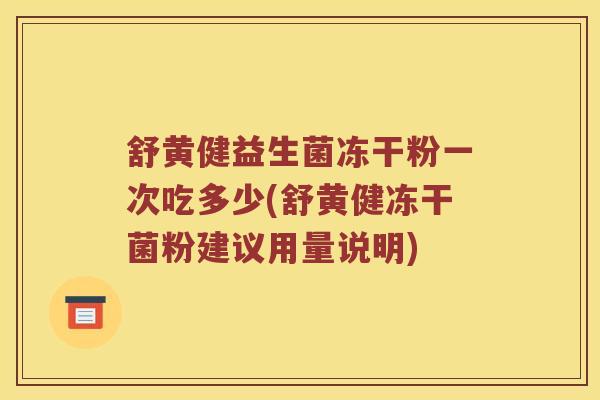 舒黄健益生菌冻干粉一次吃多少(舒黄健冻干菌粉建议用量说明)