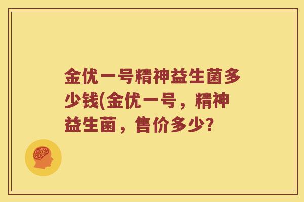 金优一号精神益生菌多少钱(金优一号,精神益生菌,售价多少? 金优一号精神益生菌多少钱(金优一号,精神益生菌,售价多少?
