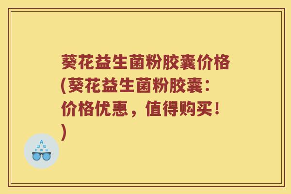 葵花益生菌粉胶囊价格(葵花益生菌粉胶囊：价格优惠，值得购买！)