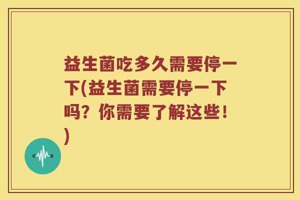 益生菌吃多久需要停一下(益生菌需要停一下吗？你需要了解这些！)