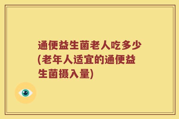 通便益生菌老人吃多少(老年人适宜的通便益生菌摄入量)