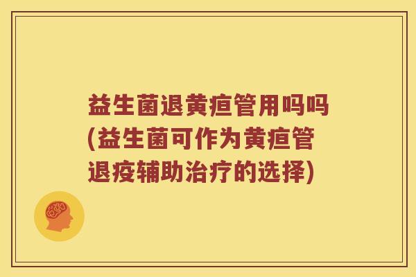 益生菌退黄疸管用吗吗(益生菌可作为黄疸管退疫辅助治疗的选择)