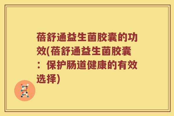 蓓舒通益生菌胶囊的功效(蓓舒通益生菌胶囊：保护肠道健康的有效选择)