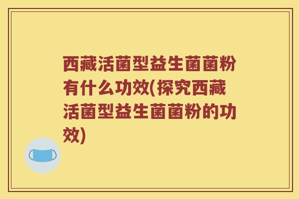 西藏活菌型益生菌菌粉有什么功效(探究西藏活菌型益生菌菌粉的功效)