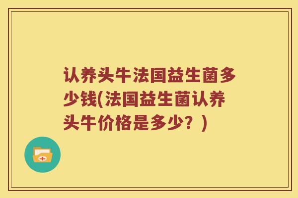认养头牛法国益生菌多少钱(法国益生菌认养头牛价格是多少？)