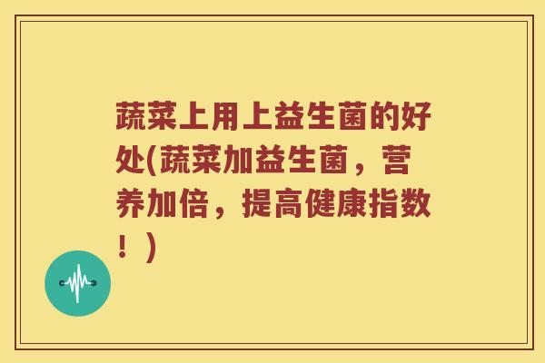 蔬菜上用上益生菌的好处(蔬菜加益生菌,营养加倍,提高健康指数!) 蔬菜上用上益生菌的好处(蔬菜加益生菌,营养加倍,提高健康指数!)
