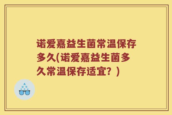 诺爱嘉益生菌常温保存多久(诺爱嘉益生菌多久常温保存适宜？)
