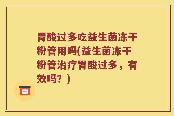 胃酸过多吃益生菌冻干粉管用吗(益生菌冻干粉管治疗胃酸过多，有效吗？)