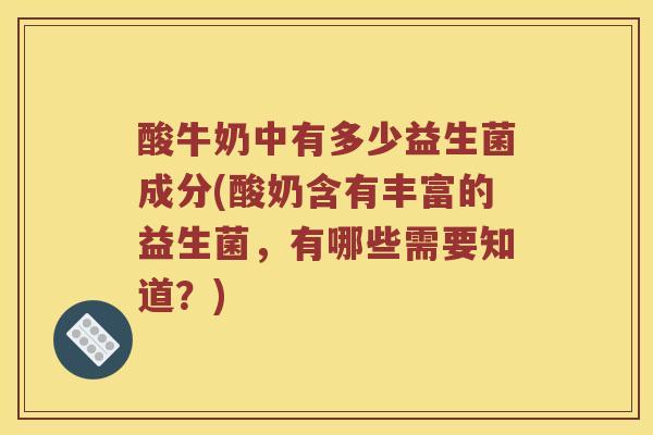酸牛奶中有多少益生菌成分(酸奶含有丰富的益生菌，有哪些需要知道？)