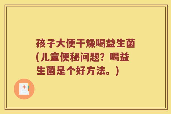 孩子大便干燥喝益生菌(儿童便秘问题？喝益生菌是个好方法。)