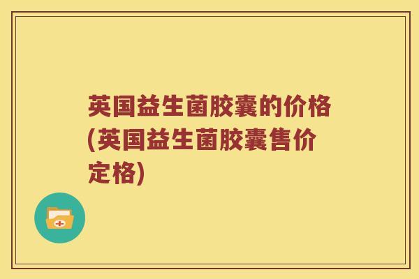 英国益生菌胶囊的价格(英国益生菌胶囊售价定格)