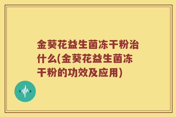 金葵花益生菌冻干粉治什么(金葵花益生菌冻干粉的功效及应用)