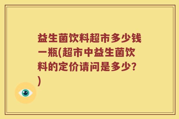 益生菌饮料超市多少钱一瓶(超市中益生菌饮料的定价请问是多少？)