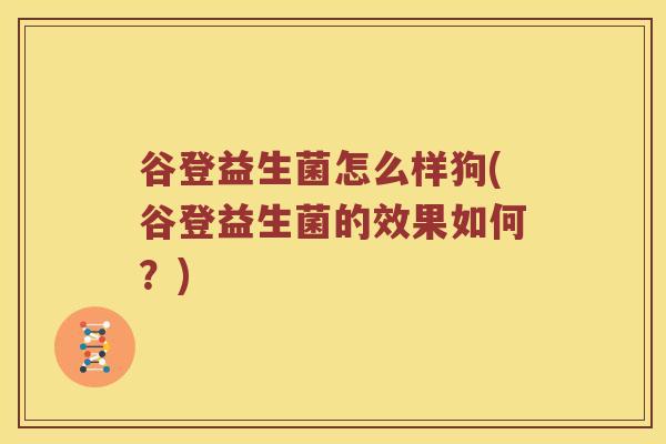 谷登益生菌怎么样狗(谷登益生菌的效果如何？)