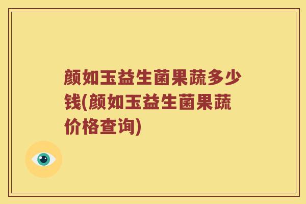 颜如玉益生菌果蔬多少钱(颜如玉益生菌果蔬价格查询)