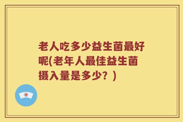 老人吃多少益生菌最好呢(老年人最佳益生菌摄入量是多少？)