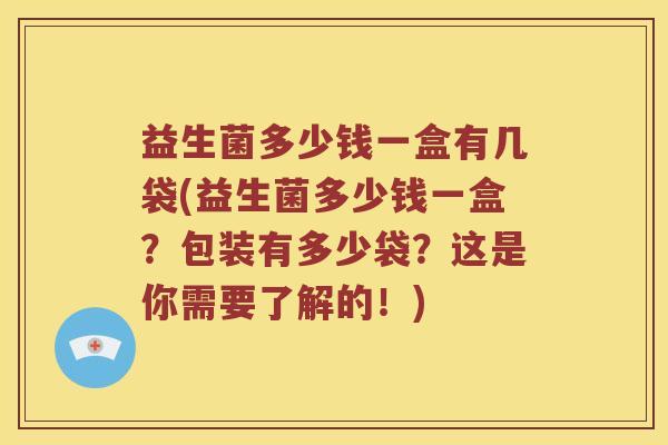 益生菌多少钱一盒有几袋(益生菌多少钱一盒？包装有多少袋？这是你需要了解的！)