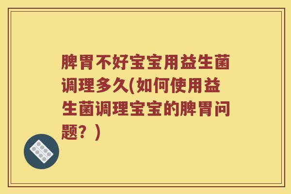 脾胃不好宝宝用益生菌调理多久(如何使用益生菌调理宝宝的脾胃问题？)