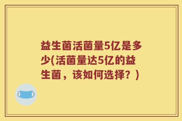 益生菌活菌量5亿是多少(活菌量达5亿的益生菌，该如何选择？)