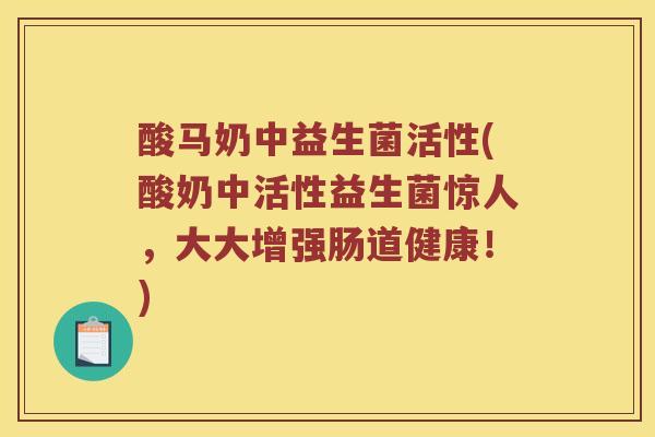 酸马奶中益生菌活性(酸奶中活性益生菌惊人，大大增强肠道健康！)
