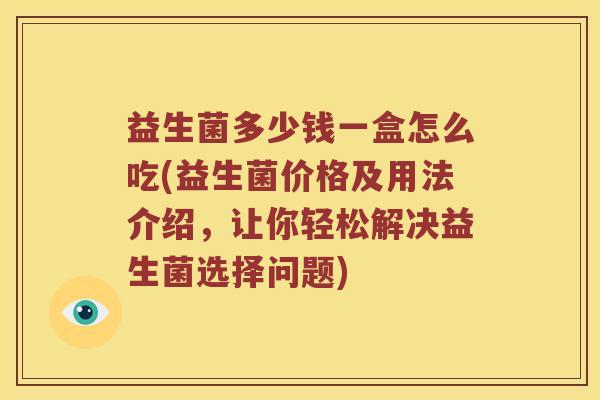 益生菌多少钱一盒怎么吃(益生菌价格及用法介绍，让你轻松解决益生菌选择问题)