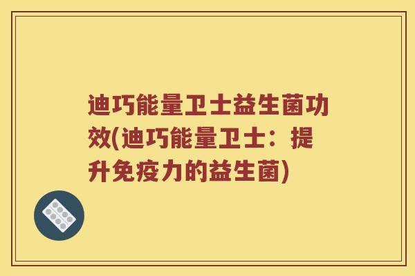 迪巧能量卫士益生菌功效(迪巧能量卫士：提升免疫力的益生菌)