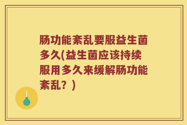 肠功能紊乱要服益生菌多久(益生菌应该持续服用多久来缓解肠功能紊乱？)