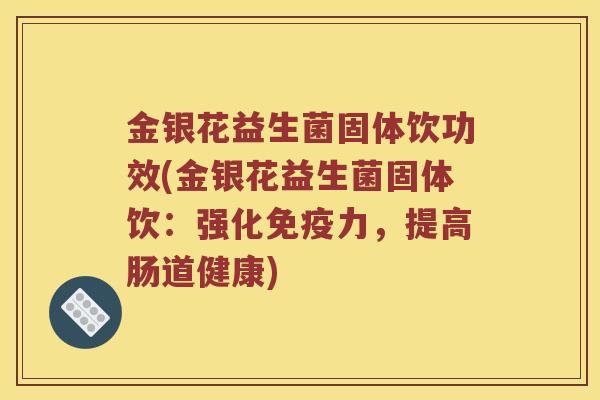 金银花益生菌固体饮功效(金银花益生菌固体饮：强化免疫力，提高肠道健康)