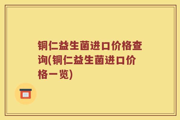 铜仁益生菌进口价格查询(铜仁益生菌进口价格一览)